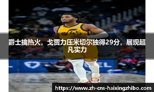 爵士擒热火，戈贾力压米切尔独得29分，展现超凡实力