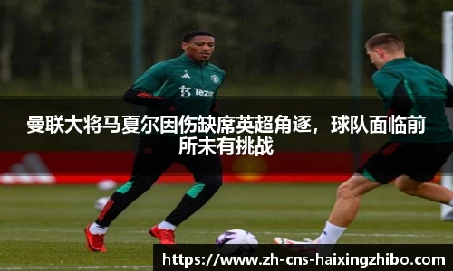 曼联大将马夏尔因伤缺席英超角逐，球队面临前所未有挑战