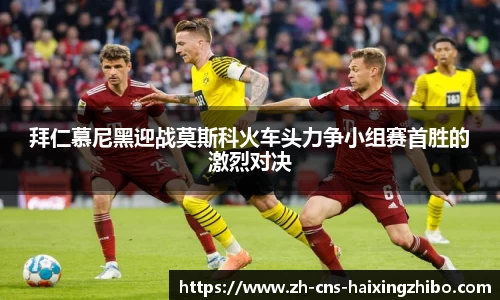 拜仁慕尼黑迎战莫斯科火车头力争小组赛首胜的激烈对决
