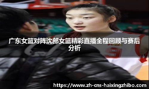 广东女篮对阵沈部女篮精彩直播全程回顾与赛后分析
