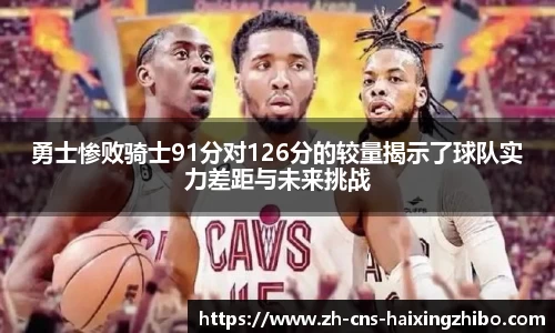 勇士惨败骑士91分对126分的较量揭示了球队实力差距与未来挑战