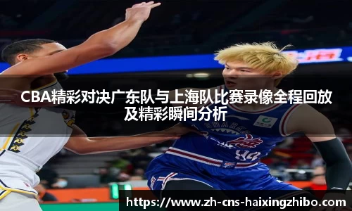 CBA精彩对决广东队与上海队比赛录像全程回放及精彩瞬间分析