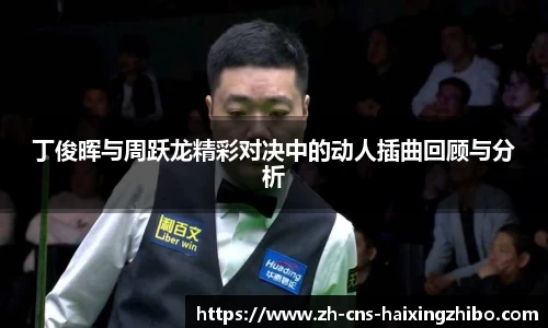 丁俊晖与周跃龙精彩对决中的动人插曲回顾与分析