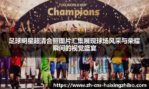 足球明星超清合照图片汇集展现球场风采与荣耀瞬间的视觉盛宴