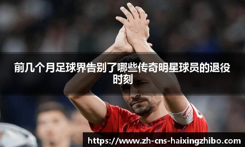 前几个月足球界告别了哪些传奇明星球员的退役时刻