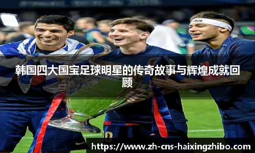 韩国四大国宝足球明星的传奇故事与辉煌成就回顾
